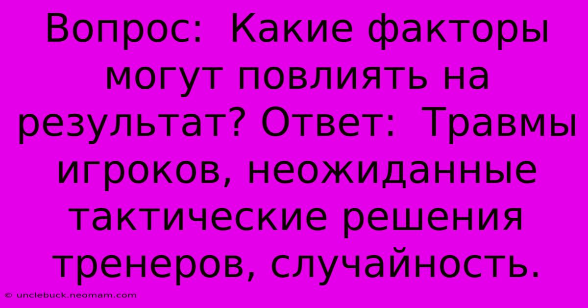 Вопрос:  Какие Факторы Могут Повлиять На Результат? Ответ:  Травмы Игроков, Неожиданные Тактические Решения Тренеров, Случайность.