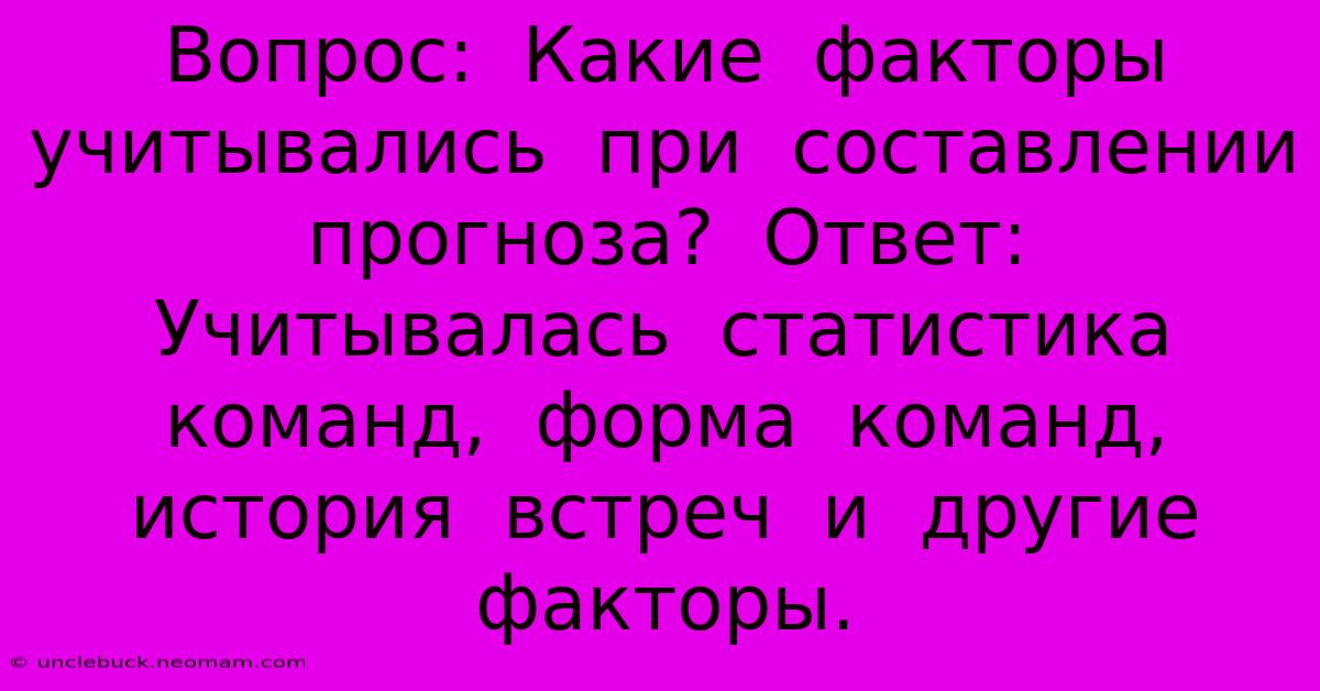 Вопрос:  Какие  Факторы  Учитывались  При  Составлении  Прогноза?  Ответ:  Учитывалась  Статистика  Команд,  Форма  Команд,  История  Встреч  И  Другие  Факторы.