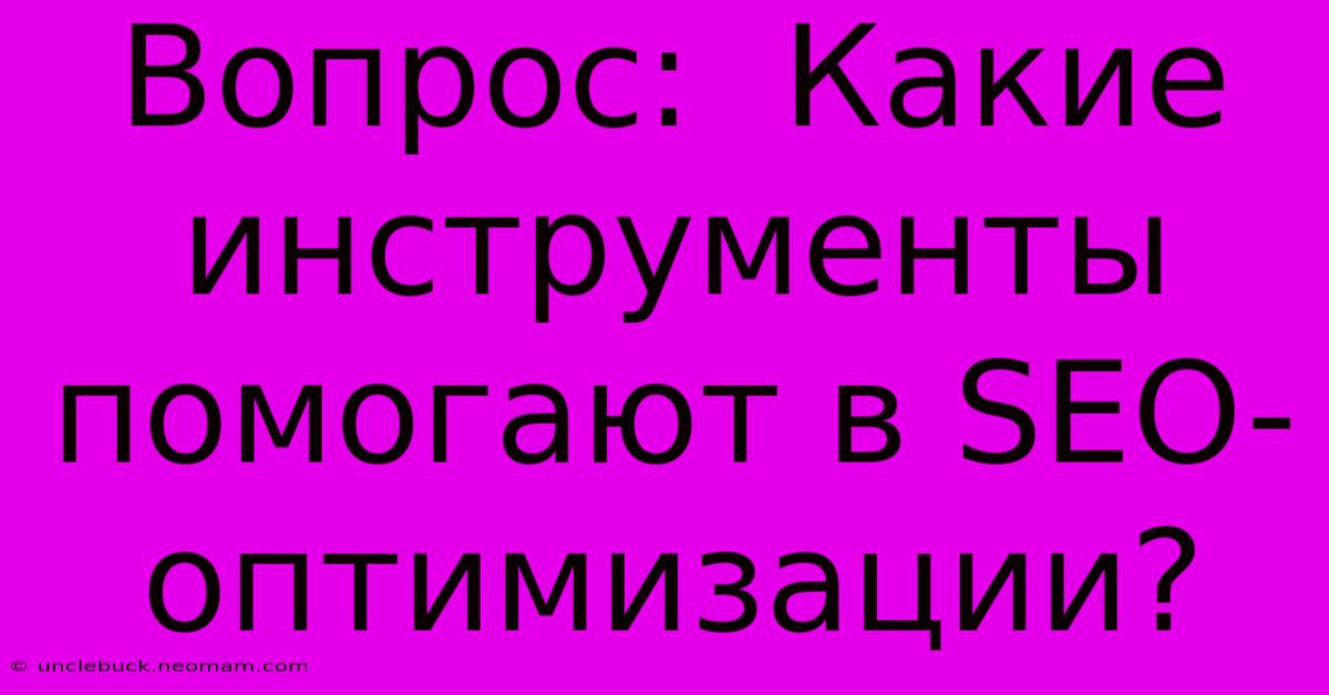 Вопрос:  Какие Инструменты Помогают В SEO-оптимизации?