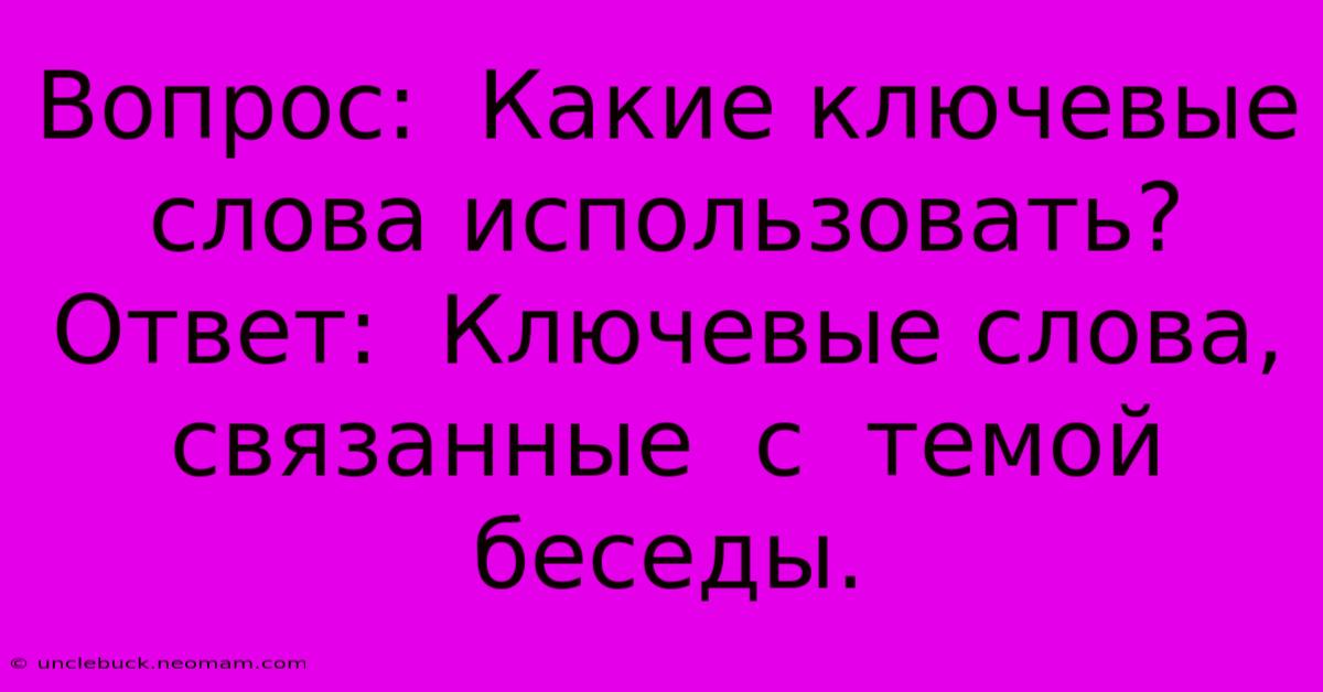 Вопрос:  Какие Ключевые Слова Использовать?  Ответ:  Ключевые Слова,  Связанные  С  Темой  Беседы.