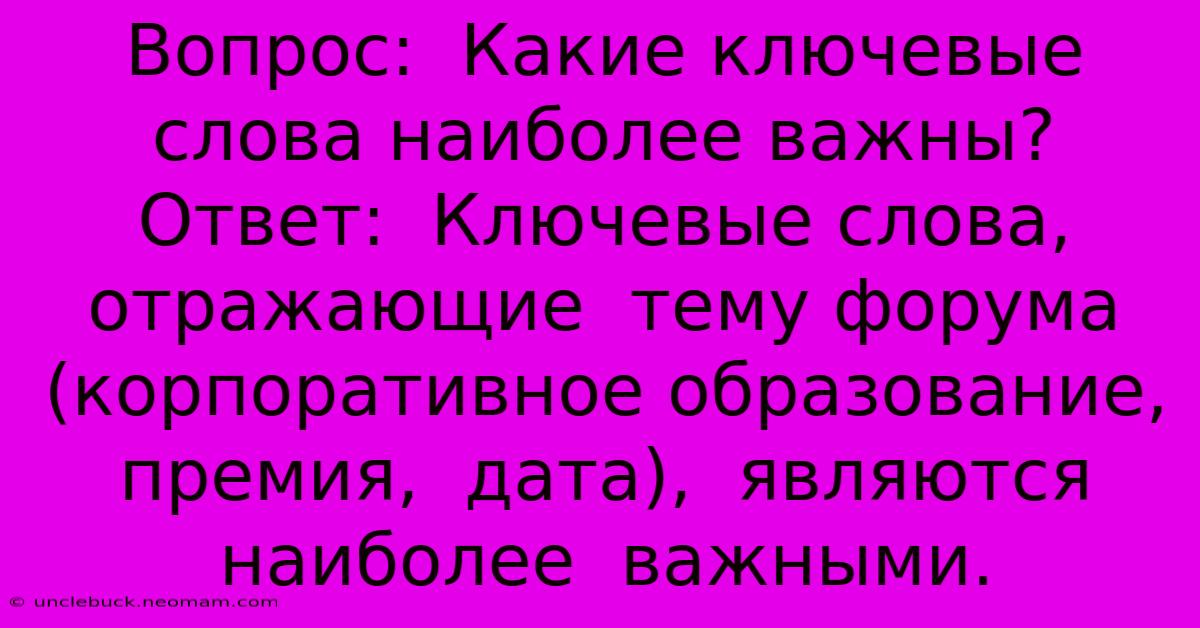 Вопрос:  Какие Ключевые Слова Наиболее Важны?  Ответ:  Ключевые Слова, Отражающие  Тему Форума (корпоративное Образование,  Премия,  Дата),  Являются  Наиболее  Важными.