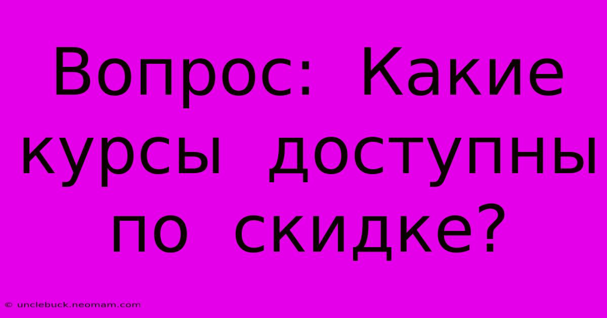 Вопрос:  Какие  Курсы  Доступны  По  Скидке?