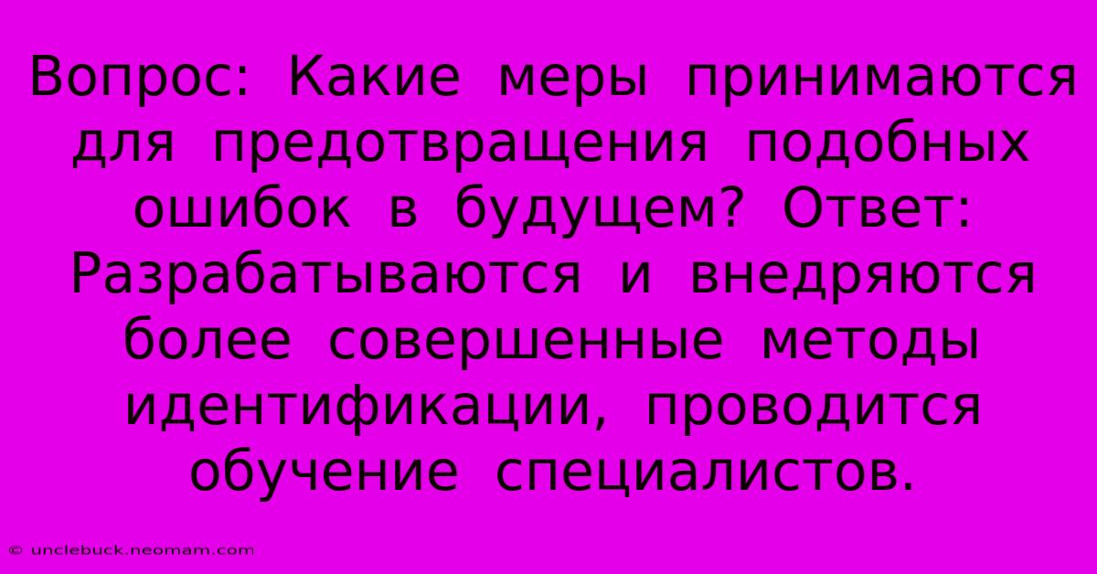 Вопрос:  Какие  Меры  Принимаются  Для  Предотвращения  Подобных  Ошибок  В  Будущем?  Ответ:  Разрабатываются  И  Внедряются  Более  Совершенные  Методы  Идентификации,  Проводится  Обучение  Специалистов.