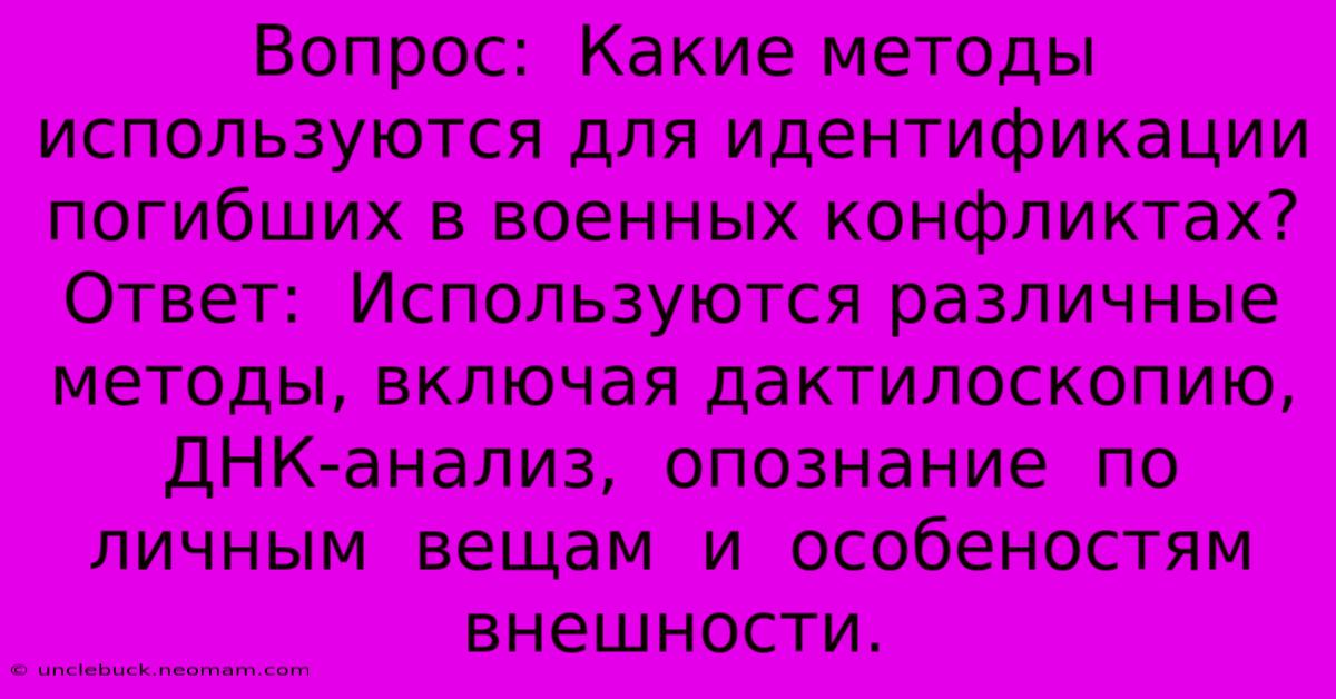 Вопрос:  Какие Методы Используются Для Идентификации Погибших В Военных Конфликтах?  Ответ:  Используются Различные Методы, Включая Дактилоскопию, ДНК-анализ,  Опознание  По  Личным  Вещам  И  Особеностям  Внешности.