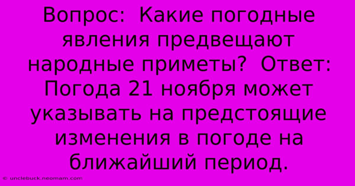 Вопрос:  Какие Погодные Явления Предвещают Народные Приметы?  Ответ:  Погода 21 Ноября Может Указывать На Предстоящие Изменения В Погоде На Ближайший Период.