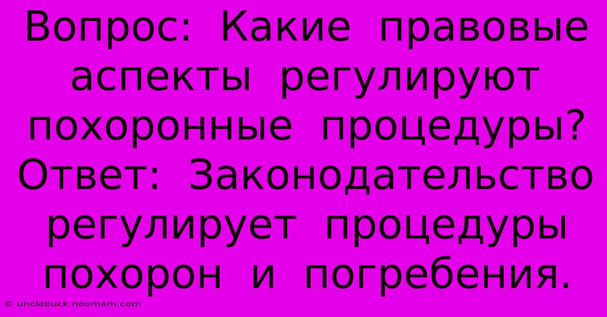 Вопрос:  Какие  Правовые  Аспекты  Регулируют  Похоронные  Процедуры? Ответ:  Законодательство  Регулирует  Процедуры  Похорон  И  Погребения.