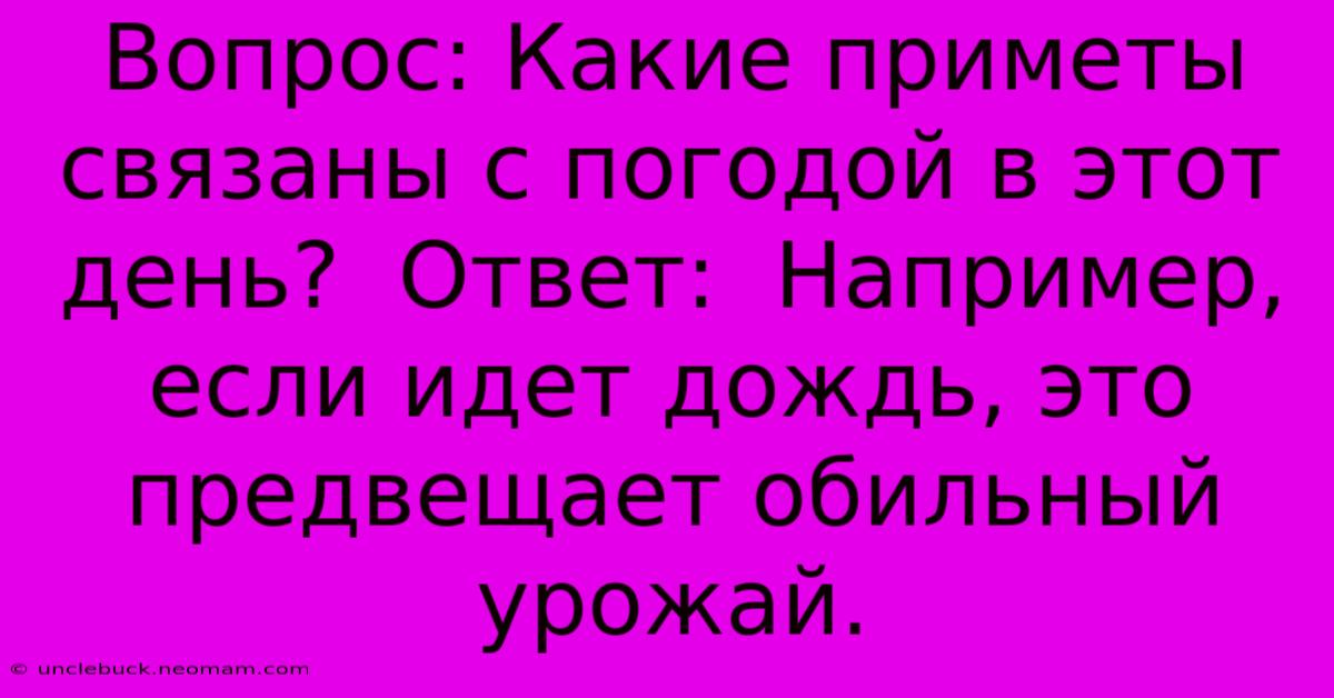 Вопрос: Какие Приметы Связаны С Погодой В Этот День?  Ответ:  Например, Если Идет Дождь, Это Предвещает Обильный Урожай.