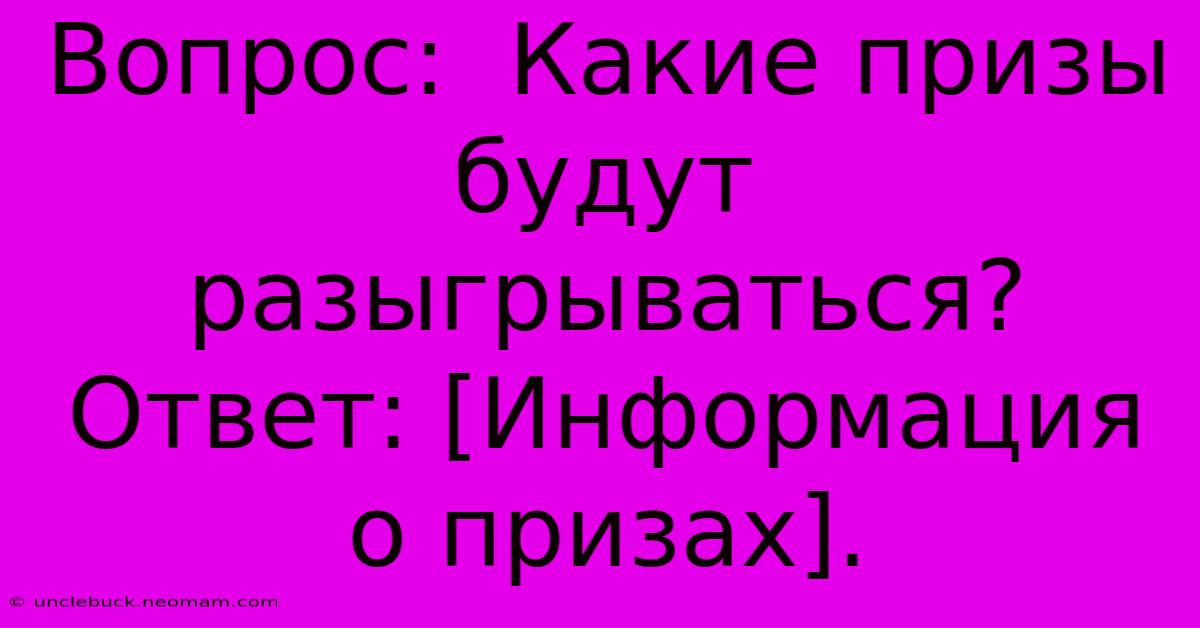 Вопрос:  Какие Призы Будут Разыгрываться? Ответ: [Информация О Призах].