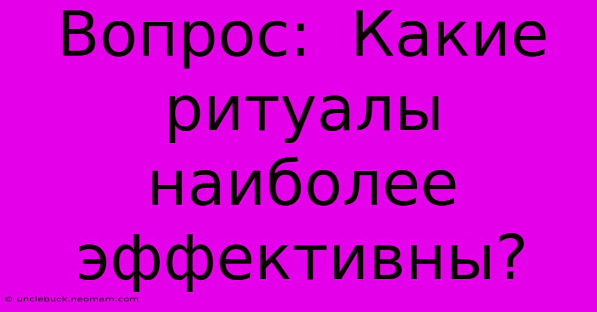 Вопрос:  Какие Ритуалы Наиболее Эффективны?