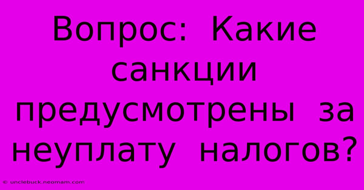 Вопрос:  Какие  Санкции  Предусмотрены  За  Неуплату  Налогов?