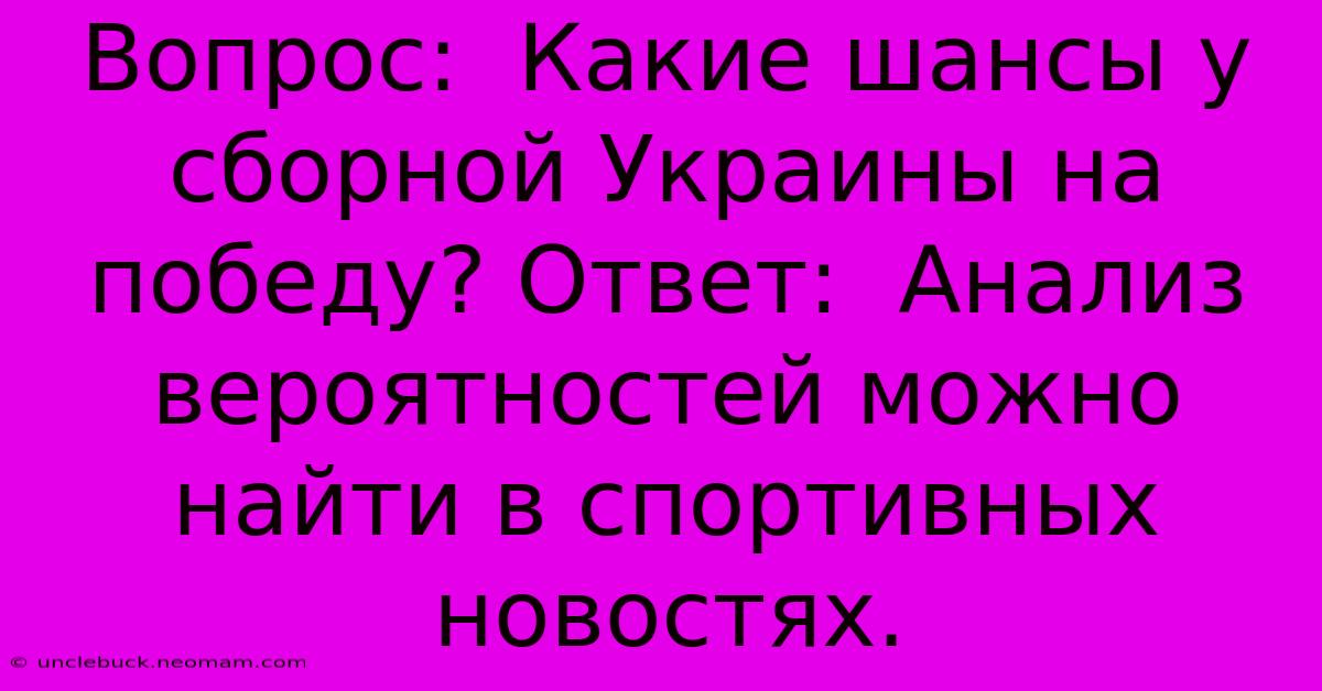 Вопрос:  Какие Шансы У Сборной Украины На Победу? Ответ:  Анализ Вероятностей Можно Найти В Спортивных Новостях.