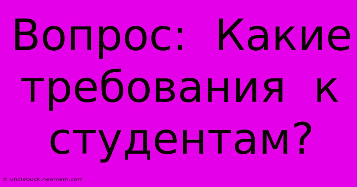 Вопрос:  Какие  Требования  К  Студентам?