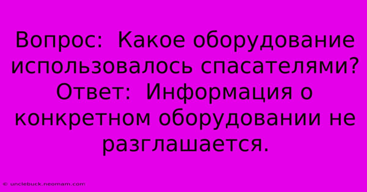 Вопрос:  Какое Оборудование Использовалось Спасателями? Ответ:  Информация О Конкретном Оборудовании Не Разглашается.