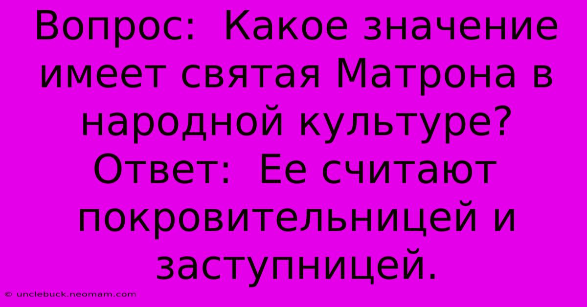 Вопрос:  Какое Значение Имеет Святая Матрона В Народной Культуре?  Ответ:  Ее Считают Покровительницей И Заступницей.