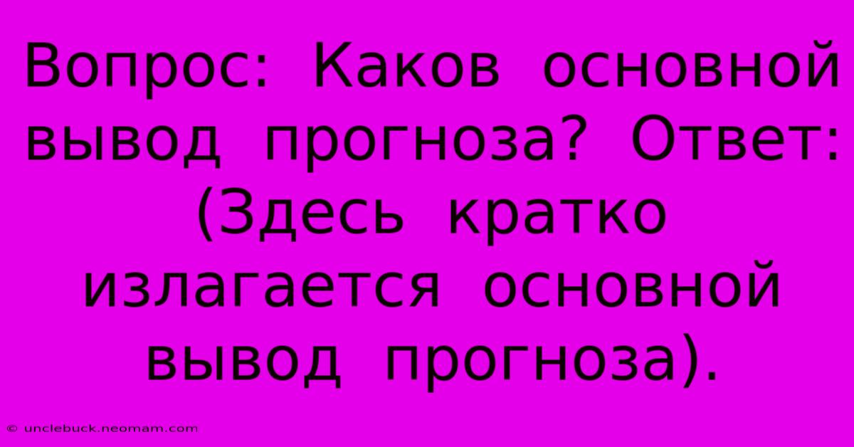 Вопрос:  Каков  Основной  Вывод  Прогноза?  Ответ:  (Здесь  Кратко  Излагается  Основной  Вывод  Прогноза).