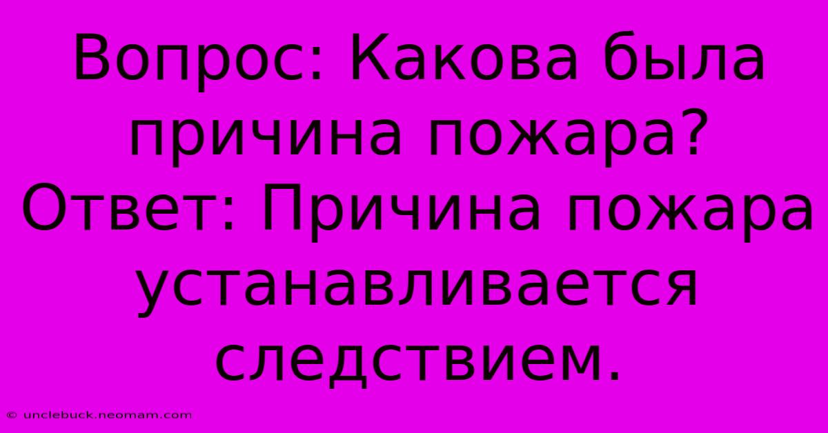 Вопрос: Какова Была Причина Пожара?  Ответ: Причина Пожара Устанавливается Следствием.