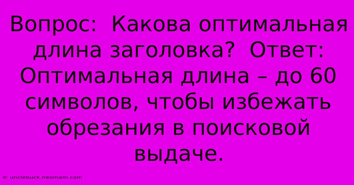 Вопрос:  Какова Оптимальная Длина Заголовка?  Ответ:  Оптимальная Длина – До 60 Символов, Чтобы Избежать Обрезания В Поисковой Выдаче.