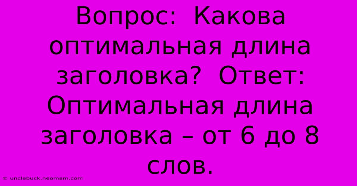 Вопрос:  Какова Оптимальная Длина Заголовка?  Ответ:  Оптимальная Длина Заголовка – От 6 До 8 Слов.