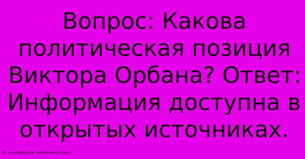 Вопрос: Какова Политическая Позиция Виктора Орбана? Ответ:  Информация Доступна В Открытых Источниках.