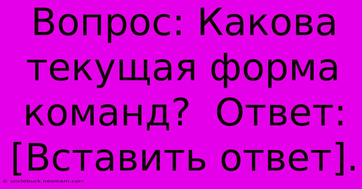 Вопрос: Какова Текущая Форма Команд?  Ответ: [Вставить Ответ].