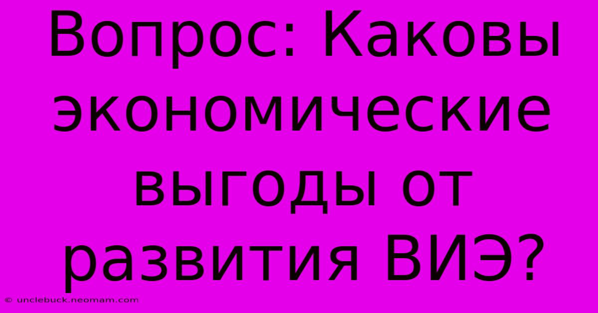 Вопрос: Каковы Экономические Выгоды От Развития ВИЭ?