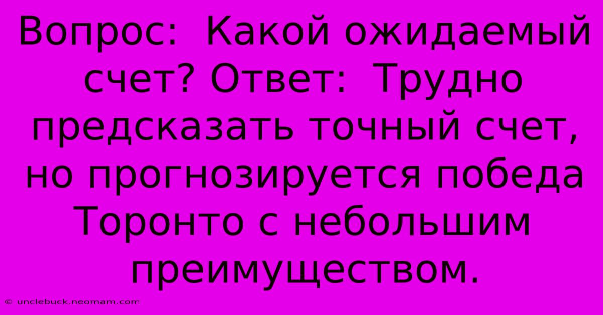 Вопрос:  Какой Ожидаемый Счет? Ответ:  Трудно Предсказать Точный Счет, Но Прогнозируется Победа Торонто С Небольшим Преимуществом.