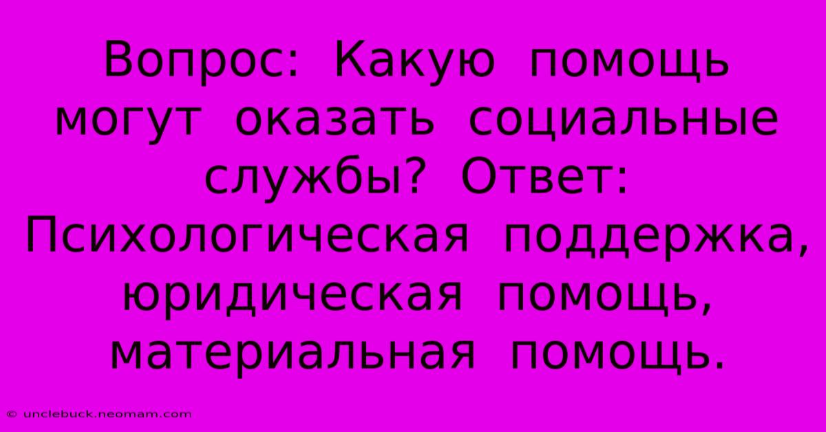 Вопрос:  Какую  Помощь  Могут  Оказать  Социальные  Службы?  Ответ:  Психологическая  Поддержка,  Юридическая  Помощь,  Материальная  Помощь.