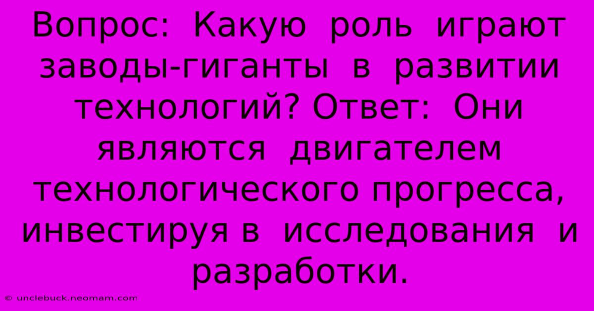 Вопрос:  Какую  Роль  Играют  Заводы-гиганты  В  Развитии  Технологий? Ответ:  Они  Являются  Двигателем  Технологического Прогресса,  Инвестируя В  Исследования  И  Разработки.