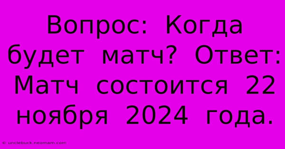 Вопрос:  Когда  Будет  Матч?  Ответ:  Матч  Состоится  22  Ноября  2024  Года.