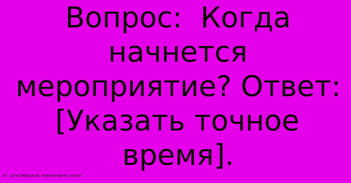 Вопрос:  Когда Начнется Мероприятие? Ответ: [Указать Точное Время].