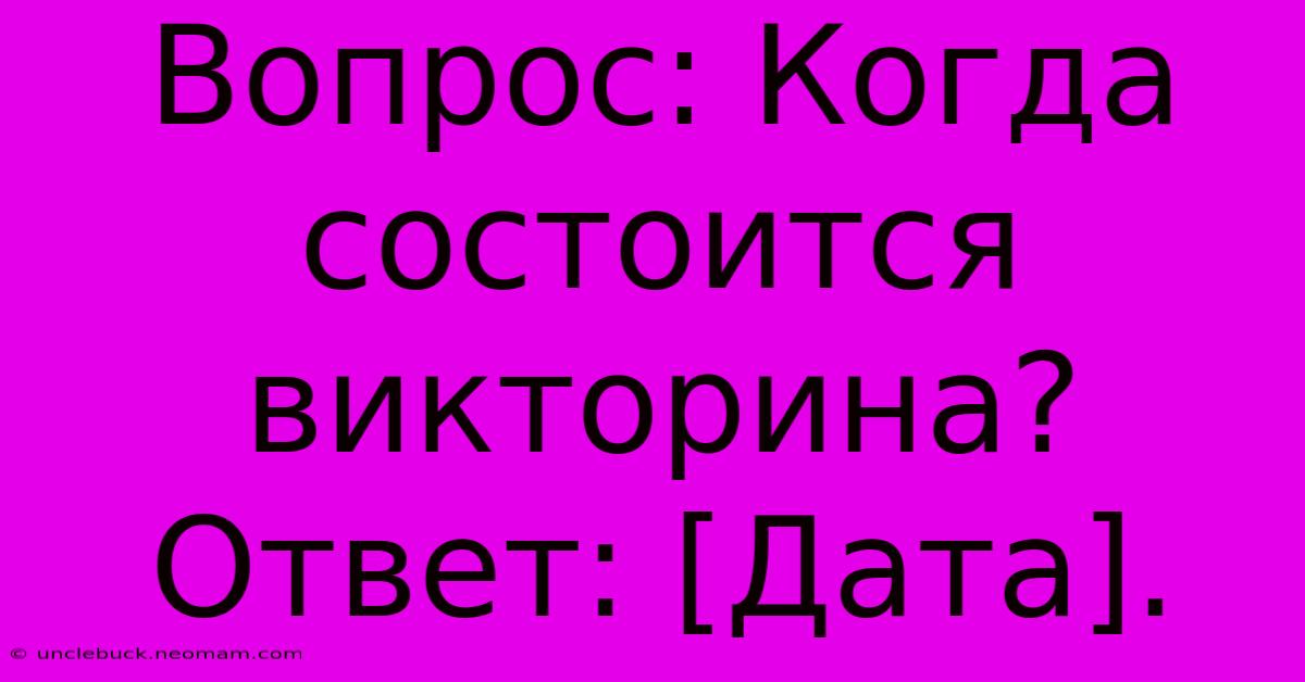 Вопрос: Когда Состоится Викторина? Ответ: [Дата].