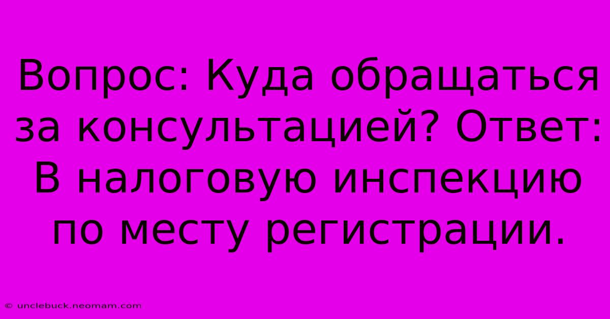 Вопрос: Куда Обращаться За Консультацией? Ответ:  В Налоговую Инспекцию По Месту Регистрации.