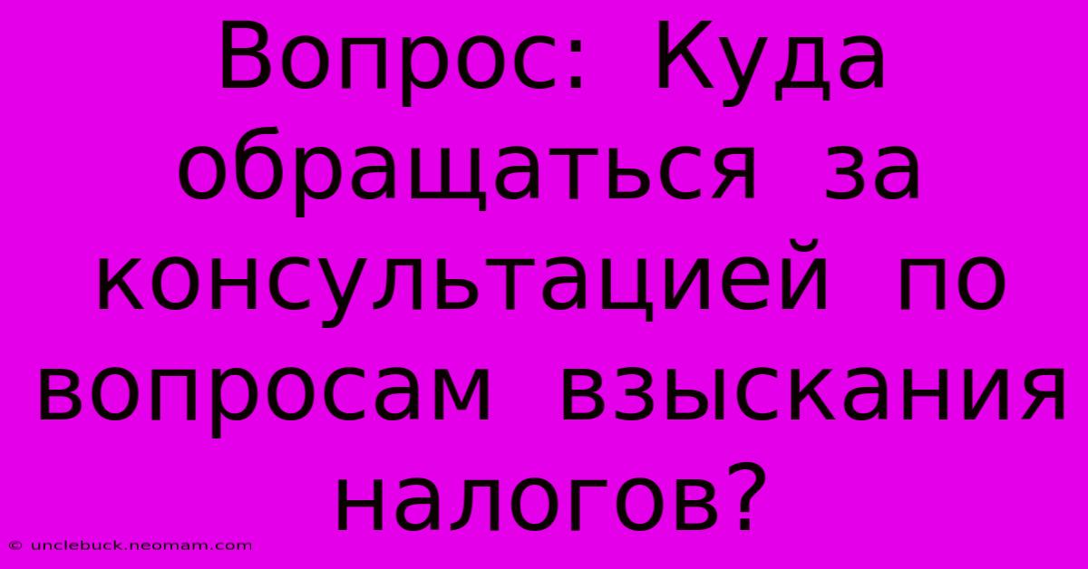 Вопрос:  Куда  Обращаться  За  Консультацией  По  Вопросам  Взыскания  Налогов?