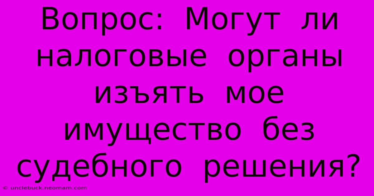 Вопрос:  Могут  Ли  Налоговые  Органы  Изъять  Мое  Имущество  Без  Судебного  Решения?