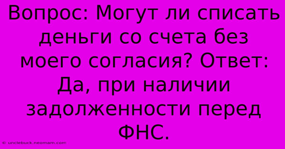 Вопрос: Могут Ли Списать Деньги Со Счета Без Моего Согласия? Ответ: Да, При Наличии  Задолженности Перед ФНС.