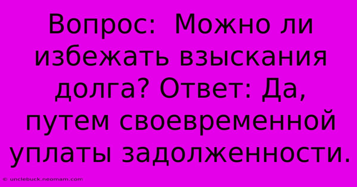 Вопрос:  Можно Ли Избежать Взыскания Долга? Ответ: Да, Путем Своевременной Уплаты Задолженности.