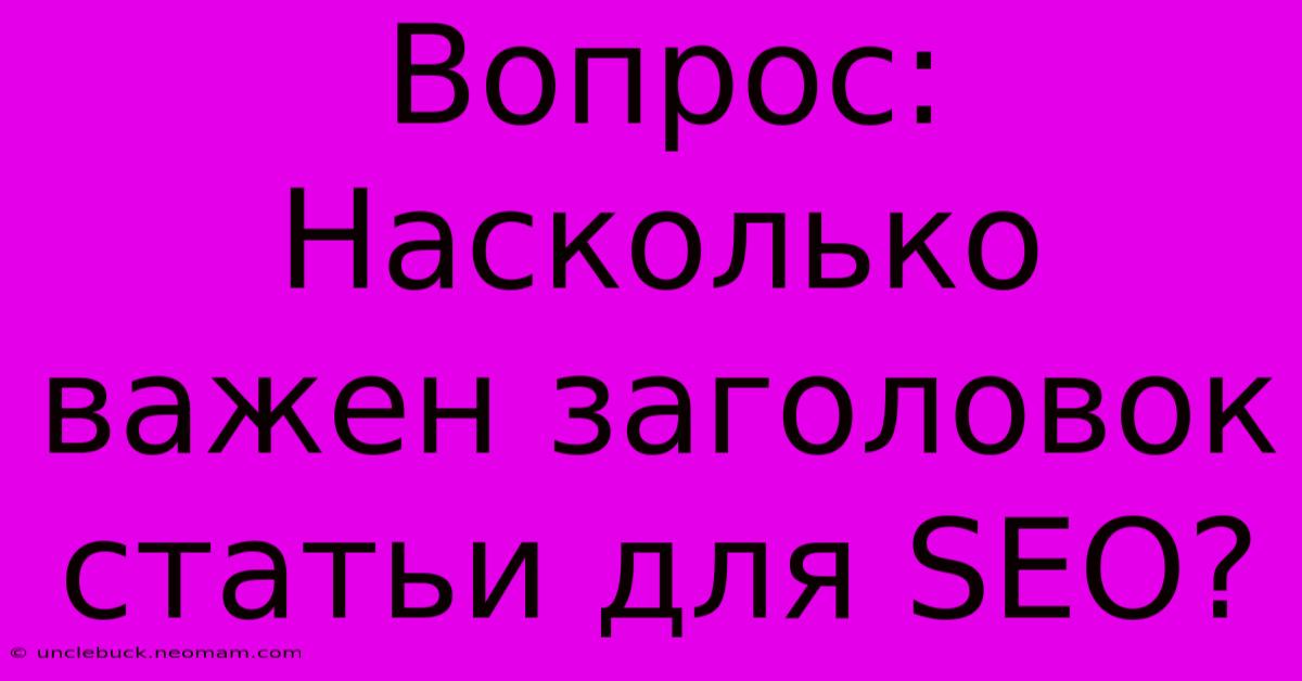 Вопрос:  Насколько Важен Заголовок Статьи Для SEO?