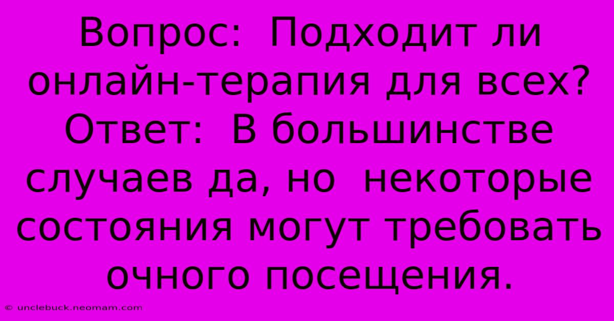 Вопрос:  Подходит Ли Онлайн-терапия Для Всех? Ответ:  В Большинстве Случаев Да, Но  Некоторые Состояния Могут Требовать Очного Посещения.