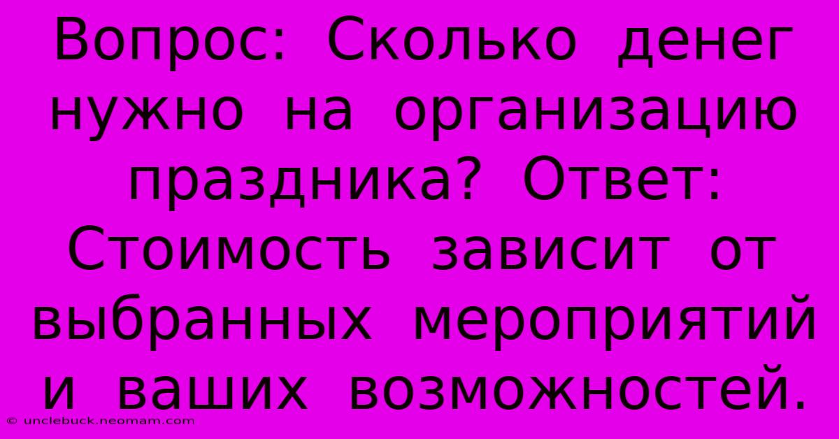 Вопрос:  Сколько  Денег  Нужно  На  Организацию  Праздника?  Ответ:  Стоимость  Зависит  От  Выбранных  Мероприятий И  Ваших  Возможностей.