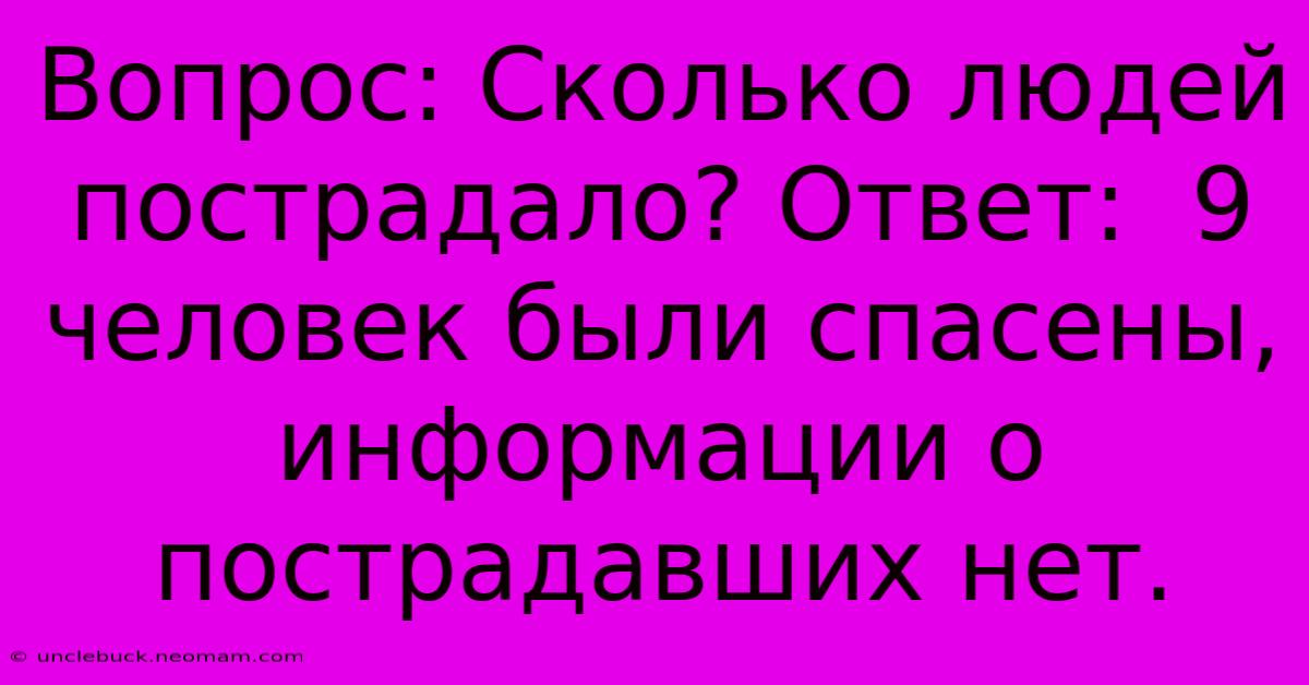 Вопрос: Сколько Людей Пострадало? Ответ:  9 Человек Были Спасены, Информации О Пострадавших Нет.