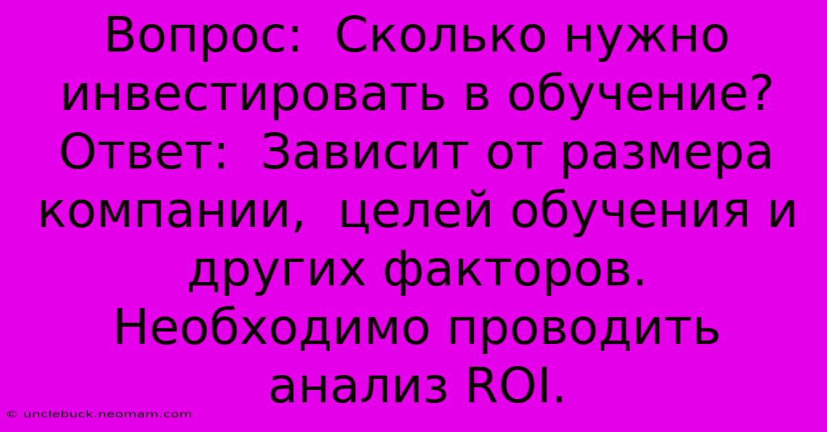 Вопрос:  Сколько Нужно Инвестировать В Обучение?  Ответ:  Зависит От Размера Компании,  Целей Обучения И Других Факторов.  Необходимо Проводить Анализ ROI.