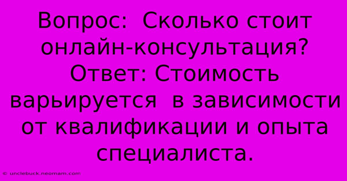 Вопрос:  Сколько Стоит Онлайн-консультация? Ответ: Стоимость Варьируется  В Зависимости От Квалификации И Опыта Специалиста.