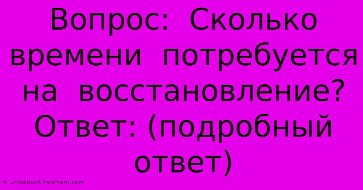 Вопрос:  Сколько  Времени  Потребуется  На  Восстановление?  Ответ: (подробный  Ответ)