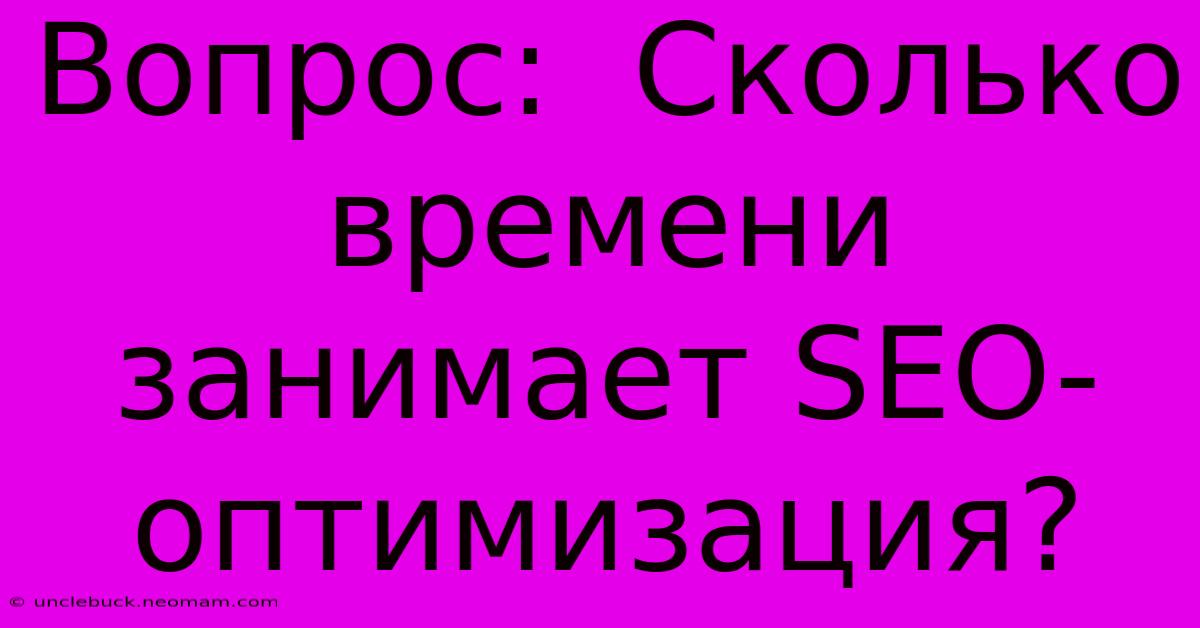 Вопрос:  Сколько Времени Занимает SEO-оптимизация?