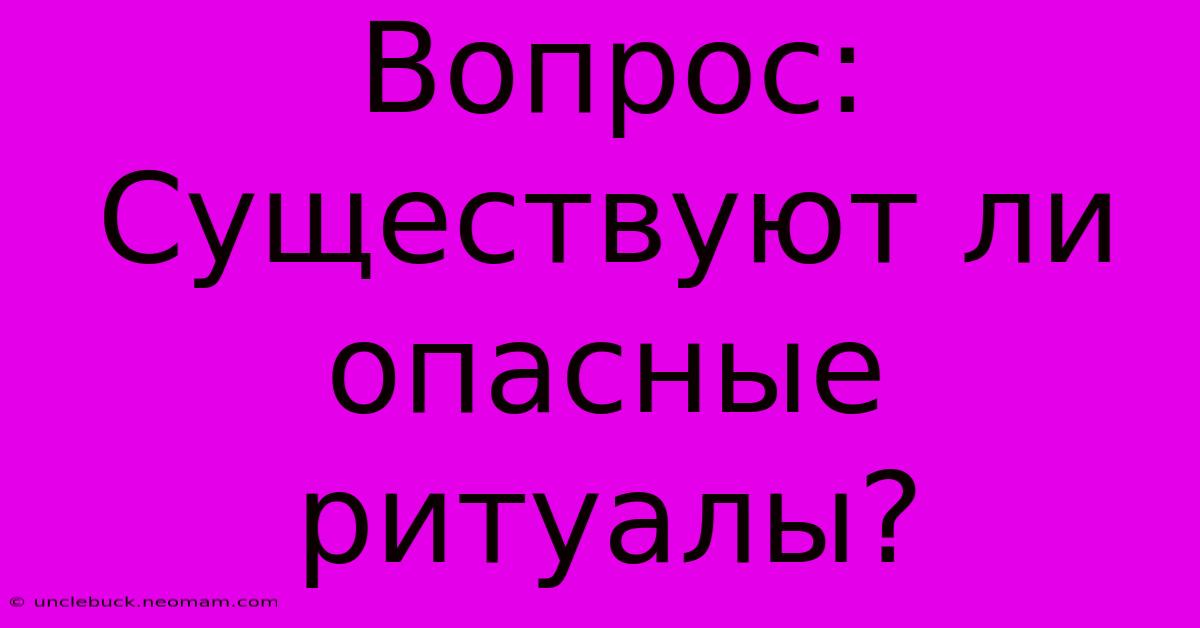 Вопрос:  Существуют Ли Опасные Ритуалы?