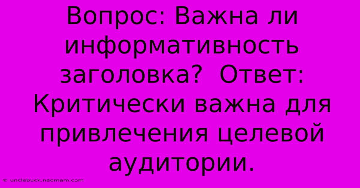 Вопрос: Важна Ли Информативность Заголовка?  Ответ: Критически Важна Для Привлечения Целевой Аудитории.