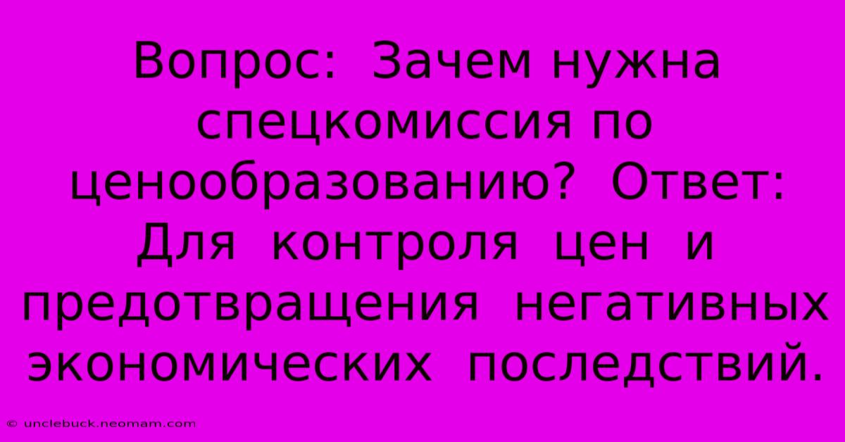 Вопрос:  Зачем Нужна Спецкомиссия По Ценообразованию?  Ответ:  Для  Контроля  Цен  И  Предотвращения  Негативных  Экономических  Последствий.