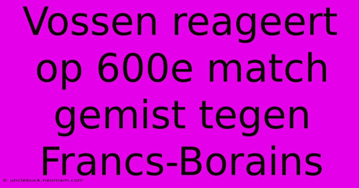 Vossen Reageert Op 600e Match Gemist Tegen Francs-Borains 