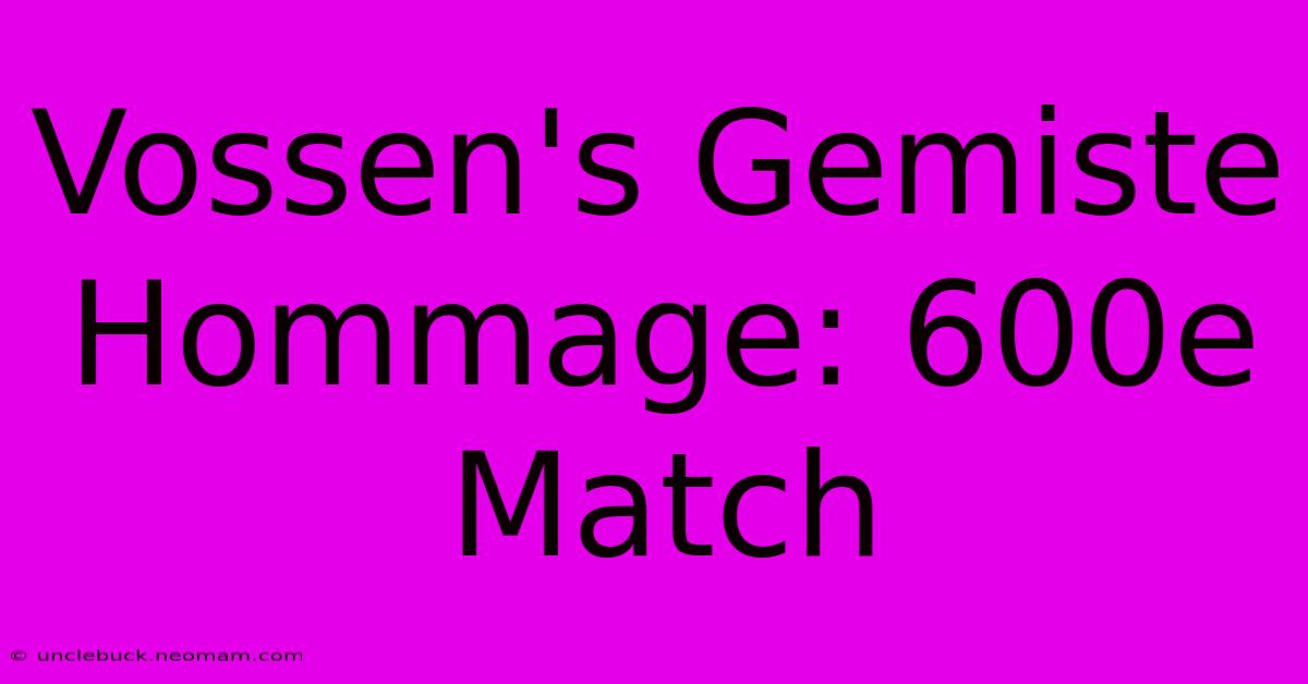 Vossen's Gemiste Hommage: 600e Match