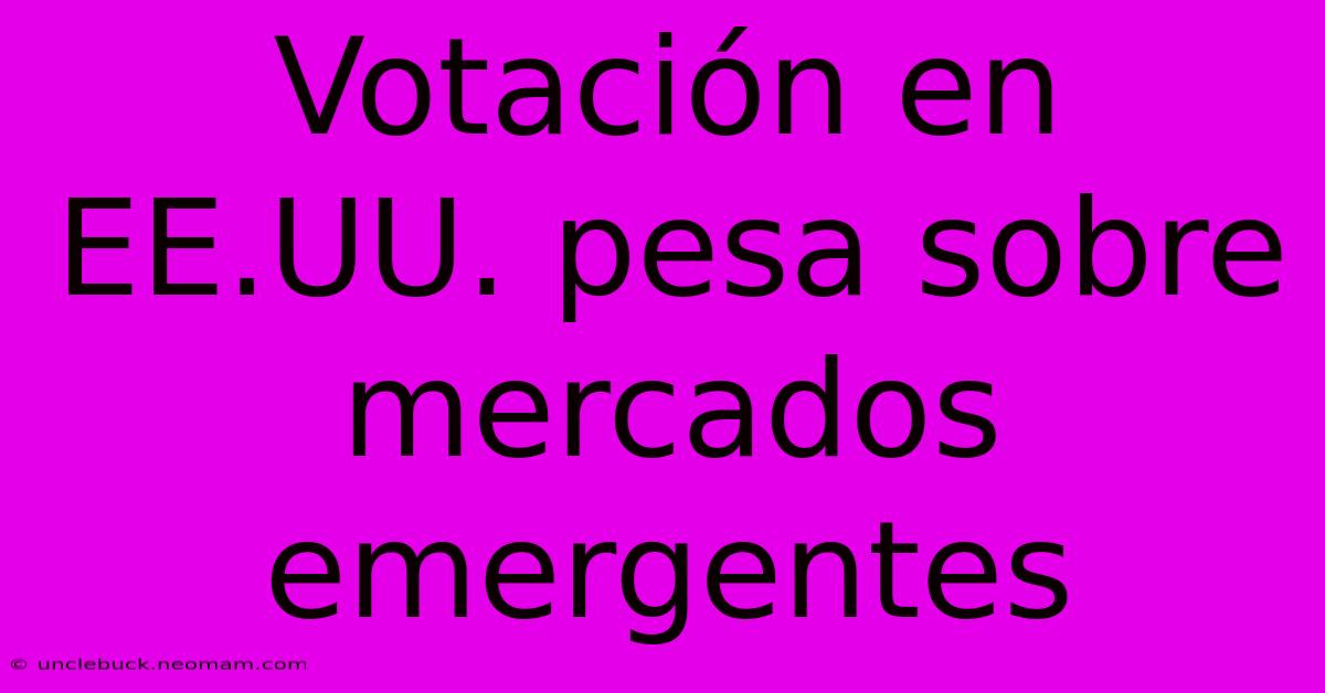 Votación En EE.UU. Pesa Sobre Mercados Emergentes